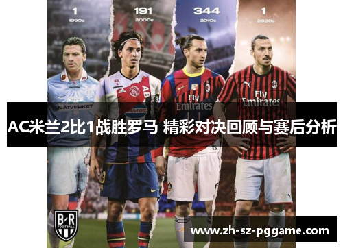 AC米兰2比1战胜罗马 精彩对决回顾与赛后分析 AC米兰2比1战胜罗马 精彩对决回顾与赛后分析