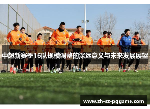 中超新赛季16队规模调整的深远意义与未来发展展望 中超新赛季16队规模调整的深远意义与未来发展展望
