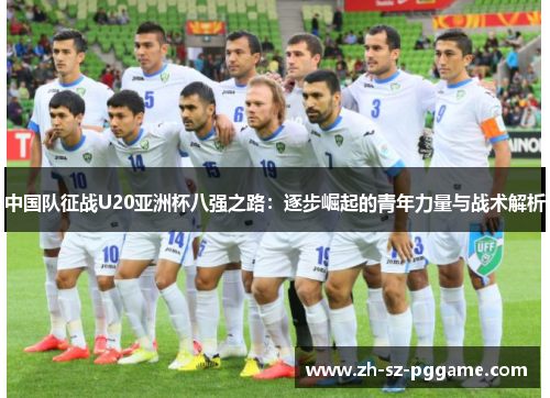 中国队征战U20亚洲杯八强之路:逐步崛起的青年力量与战术解析 中国队征战U20亚洲杯八强之路:逐步崛起的青年力量与战术解析