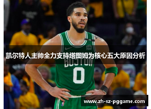 凯尔特人主帅全力支持塔图姆为核心五大原因分析 凯尔特人主帅全力支持塔图姆为核心五大原因分析