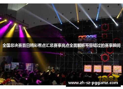 全国总决赛首日精彩看点汇总赛事亮点全面解析不容错过的赛事瞬间
