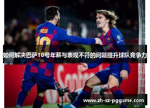 如何解决巴萨10号年薪与表现不符的问题提升球队竞争力 如何解决巴萨10号年薪与表现不符的问题提升球队竞争力