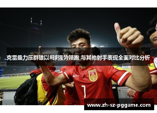 克雷桑力压群雄以8球强势领跑 与其他射手表现全面对比分析 克雷桑力压群雄以8球强势领跑 与其他射手表现全面对比分析