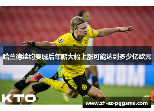 哈兰德续约曼城后年薪大幅上涨可能达到多少亿欧元 哈兰德续约曼城后年薪大幅上涨可能达到多少亿欧元