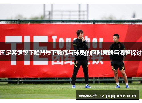 国足容错率下降背景下教练与球员的应对策略与调整探讨 国足容错率下降背景下教练与球员的应对策略与调整探讨
