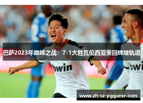 巴萨2023年巅峰之战:7-1大胜瓦伦西亚重回辉煌轨道 巴萨2023年巅峰之战:7-1大胜瓦伦西亚重回辉煌轨道