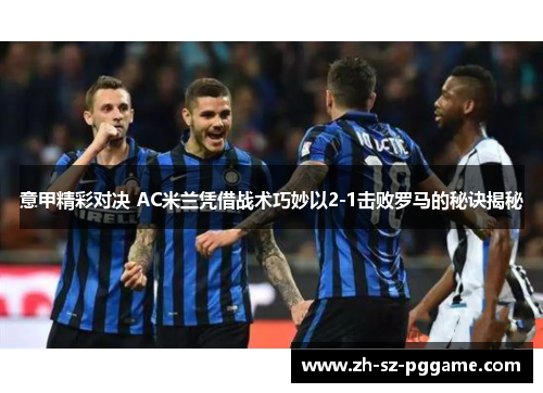 意甲精彩对决 AC米兰凭借战术巧妙以2-1击败罗马的秘诀揭秘 意甲精彩对决 AC米兰凭借战术巧妙以2-1击败罗马的秘诀揭秘