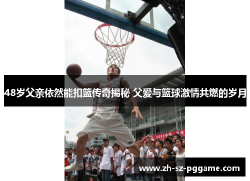 48岁父亲依然能扣篮传奇揭秘 父爱与篮球激情共燃的岁月 48岁父亲依然能扣篮传奇揭秘 父爱与篮球激情共燃的岁月