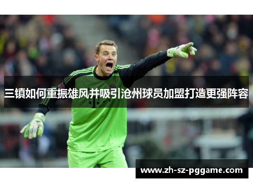 三镇如何重振雄风并吸引沧州球员加盟打造更强阵容 三镇如何重振雄风并吸引沧州球员加盟打造更强阵容