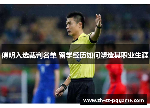 傅明入选裁判名单 留学经历如何塑造其职业生涯 傅明入选裁判名单 留学经历如何塑造其职业生涯