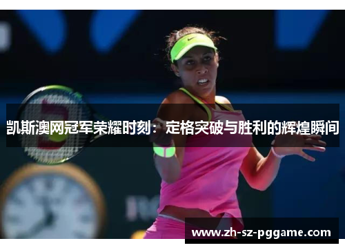 凯斯澳网冠军荣耀时刻：定格突破与胜利的辉煌瞬间