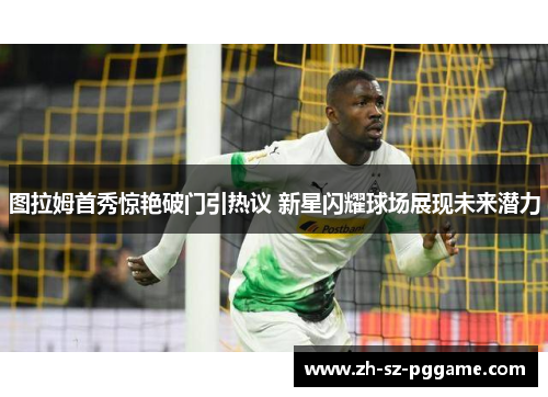 图拉姆首秀惊艳破门引热议 新星闪耀球场展现未来潜力