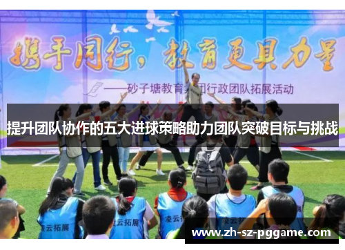 提升团队协作的五大进球策略助力团队突破目标与挑战