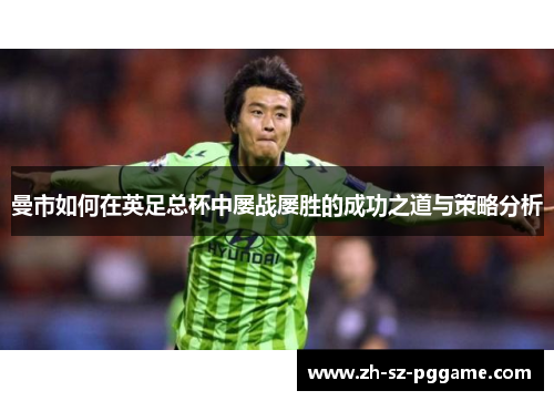 曼市如何在英足总杯中屡战屡胜的成功之道与策略分析 曼市如何在英足总杯中屡战屡胜的成功之道与策略分析