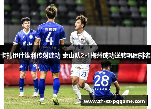 卡扎伊什维利传射建功 泰山队2-1梅州成功逆转巩固排名 卡扎伊什维利传射建功 泰山队2-1梅州成功逆转巩固排名