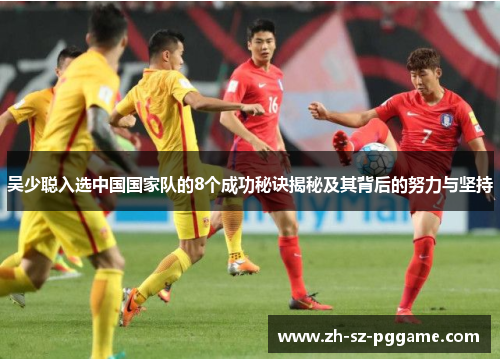 吴少聪入选中国国家队的8个成功秘诀揭秘及其背后的努力与坚持 吴少聪入选中国国家队的8个成功秘诀揭秘及其背后的努力与坚持