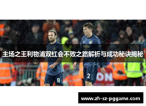 主场之王利物浦双红会不败之路解析与成功秘诀揭秘 主场之王利物浦双红会不败之路解析与成功秘诀揭秘