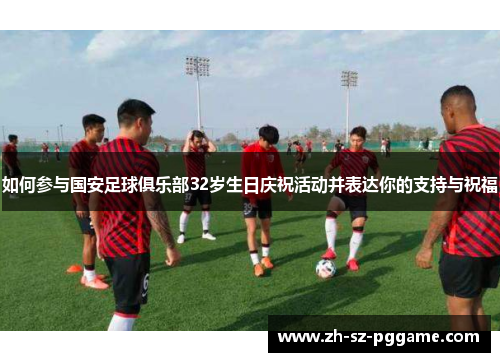 如何参与国安足球俱乐部32岁生日庆祝活动并表达你的支持与祝福