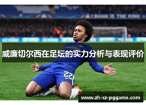 威廉切尔西在足坛的实力分析与表现评价