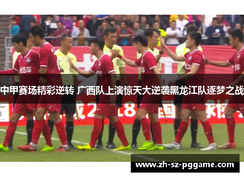 中甲赛场精彩逆转 广西队上演惊天大逆袭黑龙江队逐梦之战