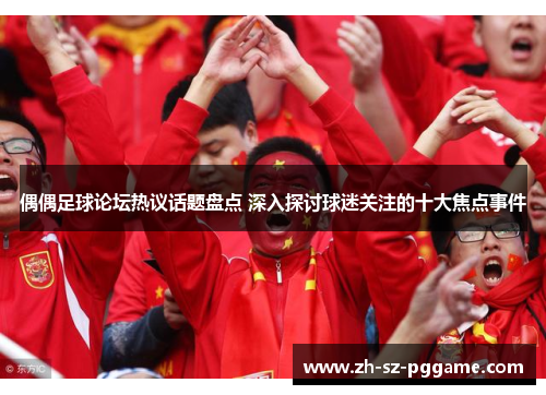 偶偶足球论坛热议话题盘点 深入探讨球迷关注的十大焦点事件