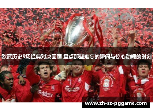 欧冠历史9场经典对决回顾 盘点那些难忘的瞬间与惊心动魄的时刻