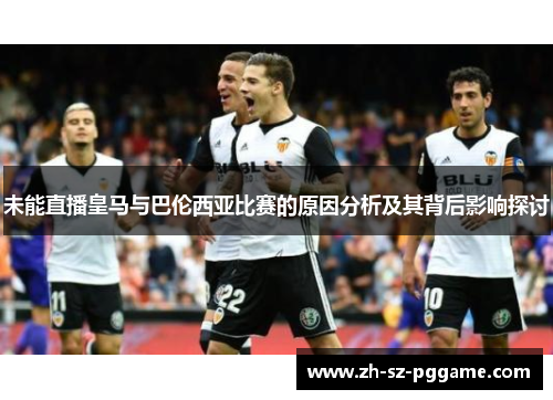 未能直播皇马与巴伦西亚比赛的原因分析及其背后影响探讨