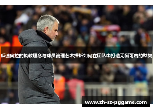 瓜迪奥拉的执教理念与球员管理艺术探析如何在团队中打造无懈可击的默契