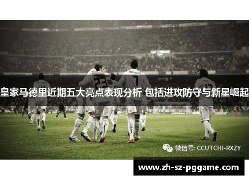 皇家马德里近期五大亮点表现分析 包括进攻防守与新星崛起