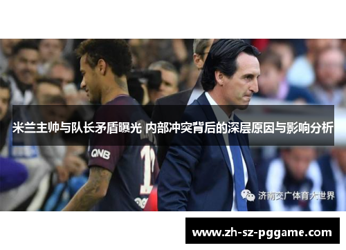 米兰主帅与队长矛盾曝光 内部冲突背后的深层原因与影响分析 米兰主帅与队长矛盾曝光 内部冲突背后的深层原因与影响分析