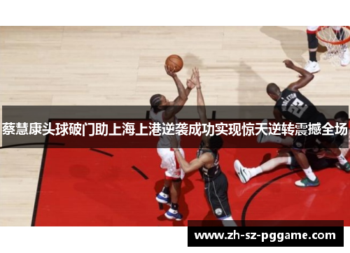 蔡慧康头球破门助上海上港逆袭成功实现惊天逆转震撼全场