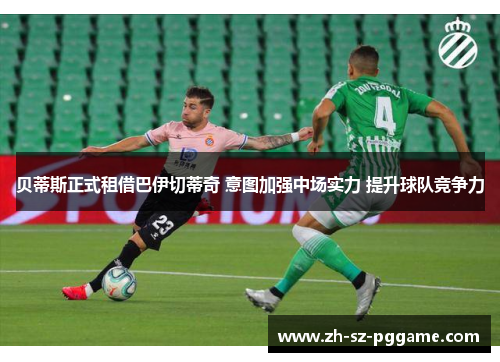 贝蒂斯正式租借巴伊切蒂奇 意图加强中场实力 提升球队竞争力