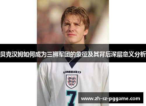 贝克汉姆如何成为三狮军团的象征及其背后深层意义分析