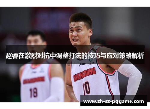 赵睿在激烈对抗中调整打法的技巧与应对策略解析