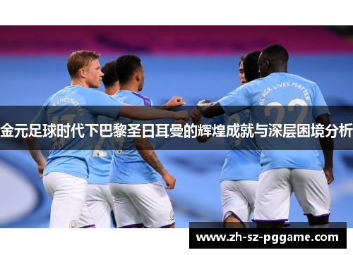 金元足球时代下巴黎圣日耳曼的辉煌成就与深层困境分析 金元足球时代下巴黎圣日耳曼的辉煌成就与深层困境分析