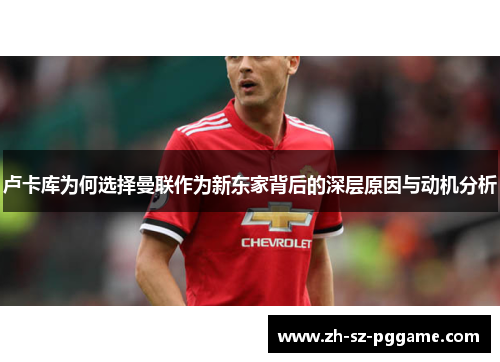 卢卡库为何选择曼联作为新东家背后的深层原因与动机分析 卢卡库为何选择曼联作为新东家背后的深层原因与动机分析