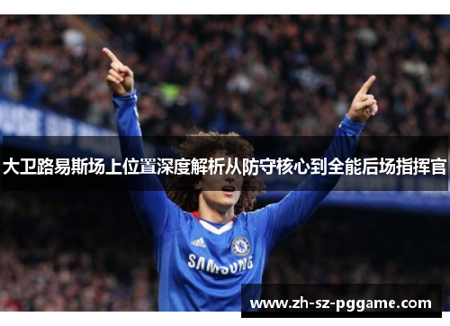 大卫路易斯场上位置深度解析从防守核心到全能后场指挥官