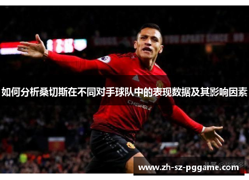 如何分析桑切斯在不同对手球队中的表现数据及其影响因素 如何分析桑切斯在不同对手球队中的表现数据及其影响因素