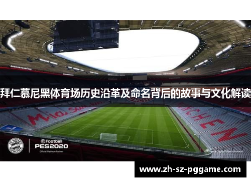 拜仁慕尼黑体育场历史沿革及命名背后的故事与文化解读 拜仁慕尼黑体育场历史沿革及命名背后的故事与文化解读