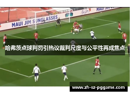 哈弗茨点球判罚引热议裁判尺度与公平性再成焦点