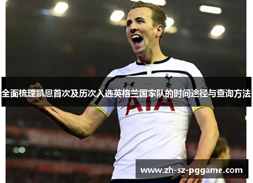 全面梳理凯恩首次及历次入选英格兰国家队的时间途径与查询方法 全面梳理凯恩首次及历次入选英格兰国家队的时间途径与查询方法
