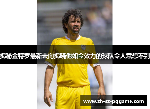 揭秘金特罗最新去向揭晓他如今效力的球队令人意想不到 揭秘金特罗最新去向揭晓他如今效力的球队令人意想不到
