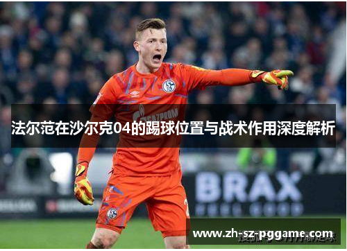 法尔范在沙尔克04的踢球位置与战术作用深度解析 法尔范在沙尔克04的踢球位置与战术作用深度解析