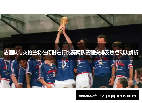 法国队与英格兰将在何时进行比赛两队赛程安排及焦点对决解析 法国队与英格兰将在何时进行比赛两队赛程安排及焦点对决解析