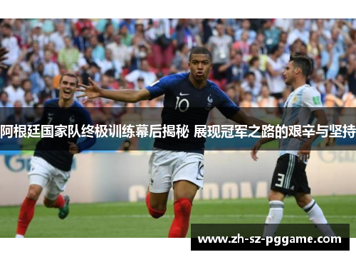 阿根廷国家队终极训练幕后揭秘 展现冠军之路的艰辛与坚持 阿根廷国家队终极训练幕后揭秘 展现冠军之路的艰辛与坚持