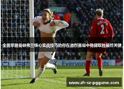 全面掌握曼联弗兰核心实战技巧助你在激烈赛場中稳健取胜最终关键 全面掌握曼联弗兰核心实战技巧助你在激烈赛場中稳健取胜最终关键