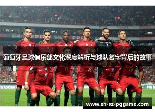 葡萄牙足球俱乐部文化深度解析与球队名字背后的故事 葡萄牙足球俱乐部文化深度解析与球队名字背后的故事