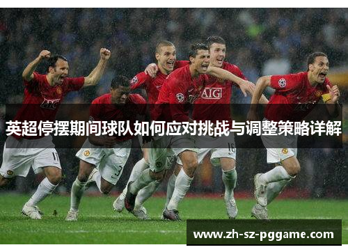 英超停摆期间球队如何应对挑战与调整策略详解 英超停摆期间球队如何应对挑战与调整策略详解
