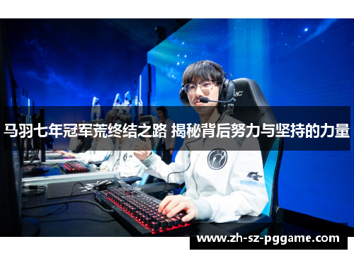 马羽七年冠军荒终结之路 揭秘背后努力与坚持的力量