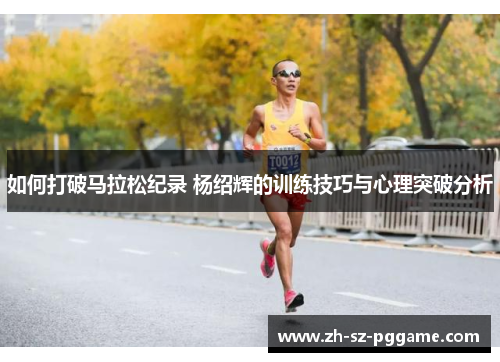 如何打破马拉松纪录 杨绍辉的训练技巧与心理突破分析